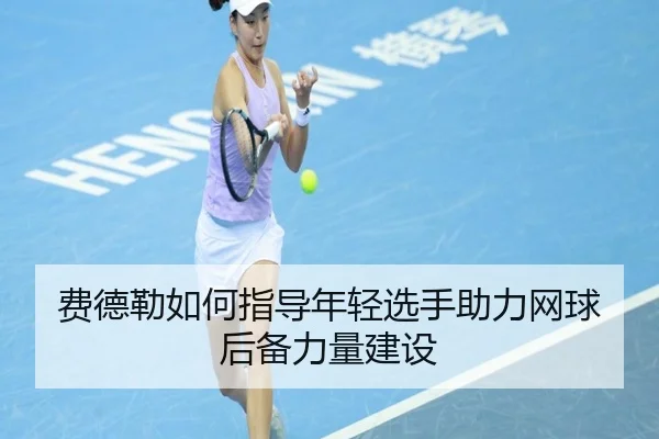 费德勒如何指导年轻选手助力网球后备力量建设